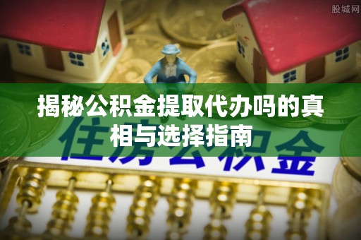 金水揭秘公积金提取代办吗的真相与选择指南