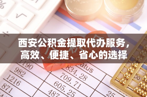 金水西安公积金提取代办服务，高效、便捷、省心的选择