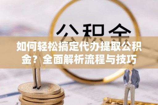 金水如何轻松搞定代办提取公积金？全面解析流程与技巧