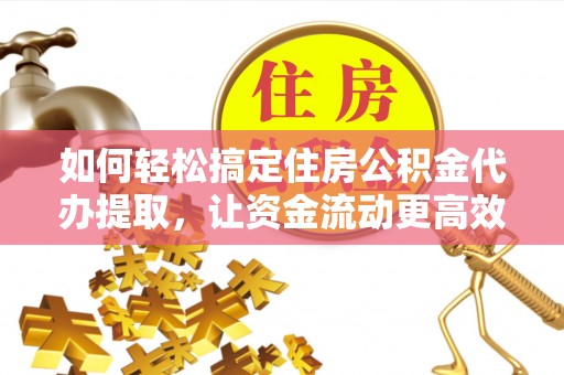金水如何轻松搞定住房公积金代办提取，让资金流动更高效