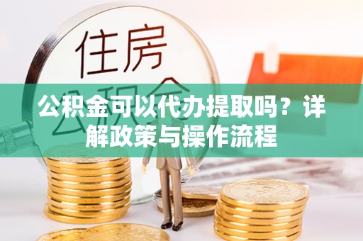 金水公积金可以代办提取吗？详解政策与操作流程