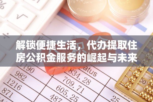 金水解锁便捷生活，代办提取住房公积金服务的崛起与未来