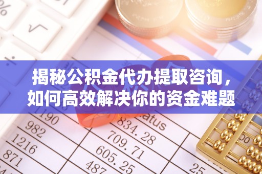 金水揭秘公积金代办提取咨询，如何高效解决你的资金难题