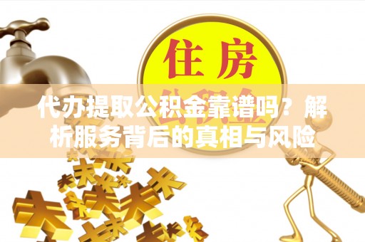 金水代办提取公积金靠谱吗？解析服务背后的真相与风险