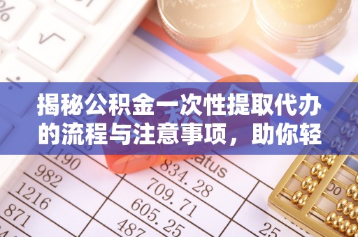金水揭秘公积金一次性提取代办的流程与注意事项，助你轻松搞定财务规划