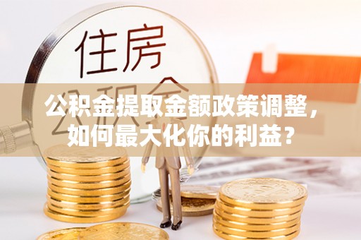金水公积金提取金额政策调整，如何最大化你的利益？