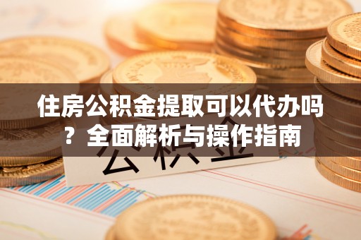 金水住房公积金提取可以代办吗？全面解析与操作指南
