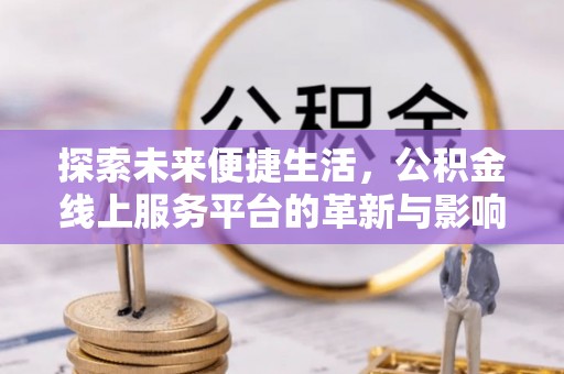 金水探索未来便捷生活，公积金线上服务平台的革新与影响
