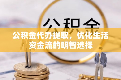 金水公积金代办提取，优化生活资金流的明智选择