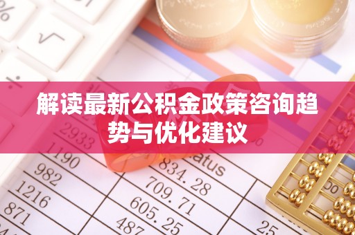 金水解读最新公积金政策咨询趋势与优化建议