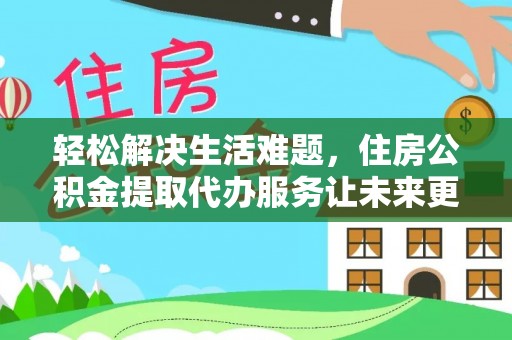 金水轻松解决生活难题，住房公积金提取代办服务让未来更安心