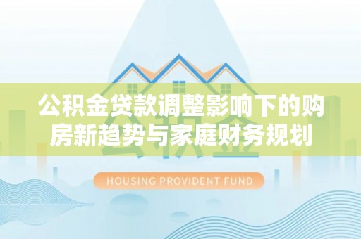 金水公积金贷款调整影响下的购房新趋势与家庭财务规划