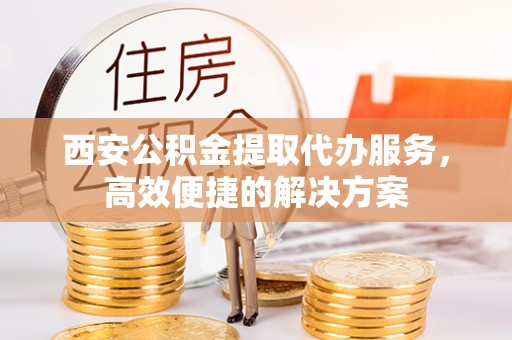 金水西安公积金提取代办服务，高效便捷的解决方案