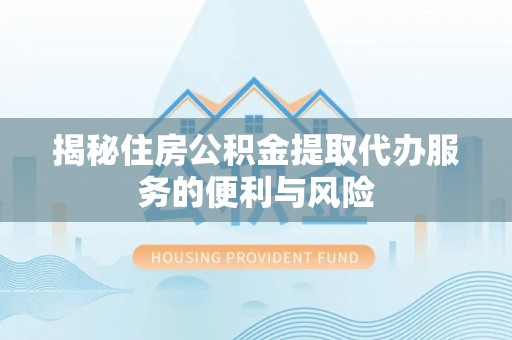 金水揭秘住房公积金提取代办服务的便利与风险