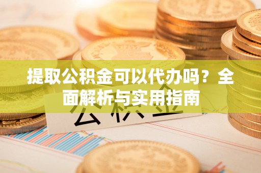 金水提取公积金可以代办吗？全面解析与实用指南