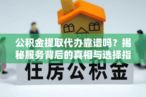 金水公积金提取代办靠谱吗？揭秘服务背后的真相与选择指南