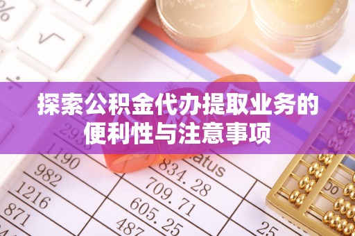 金水探索公积金代办提取业务的便利性与注意事项