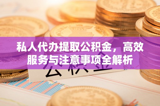 金水私人代办提取公积金，高效服务与注意事项全解析