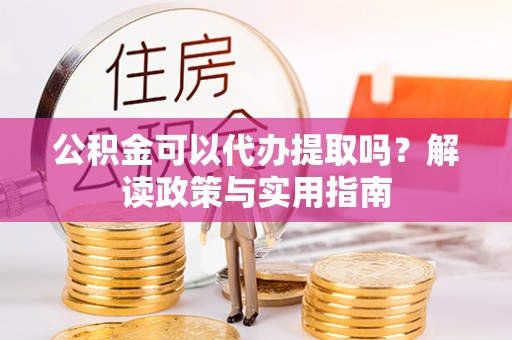 金水公积金可以代办提取吗？解读政策与实用指南