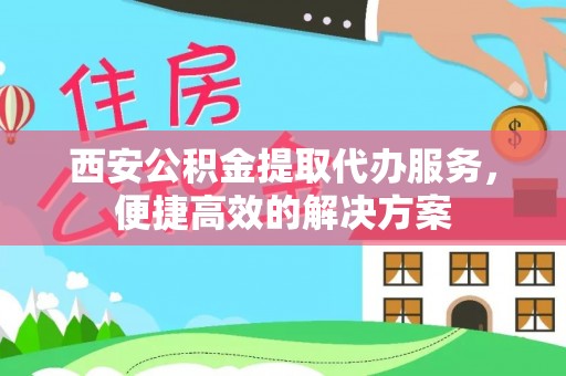 金水西安公积金提取代办服务，便捷高效的解决方案