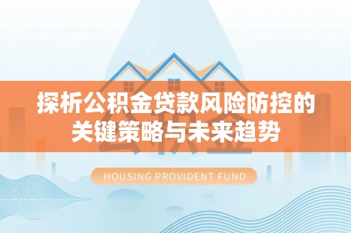 金水探析公积金贷款风险防控的关键策略与未来趋势