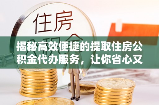 金水揭秘高效便捷的提取住房公积金代办服务，让你省心又省力