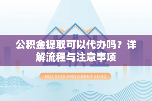 金水公积金提取可以代办吗？详解流程与注意事项