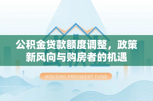 金水公积金贷款额度调整，政策新风向与购房者的机遇