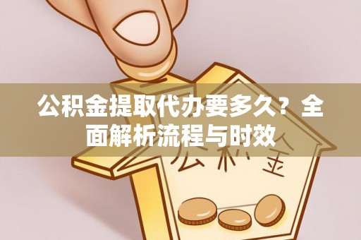 金水公积金提取代办要多久？全面解析流程与时效