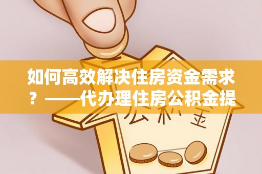 金水如何高效解决住房资金需求？——代办理住房公积金提取服务全解析