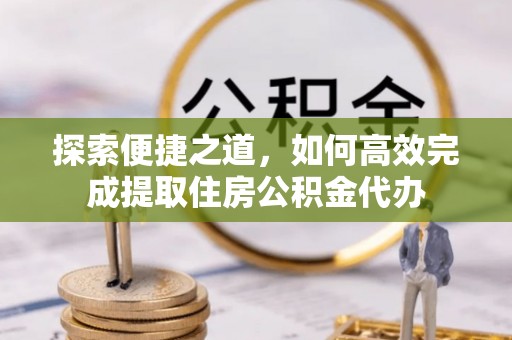 金水探索便捷之道，如何高效完成提取住房公积金代办