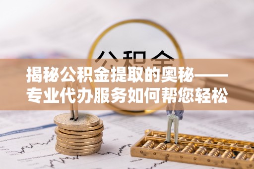 金水揭秘公积金提取的奥秘——专业代办服务如何帮您轻松搞定
