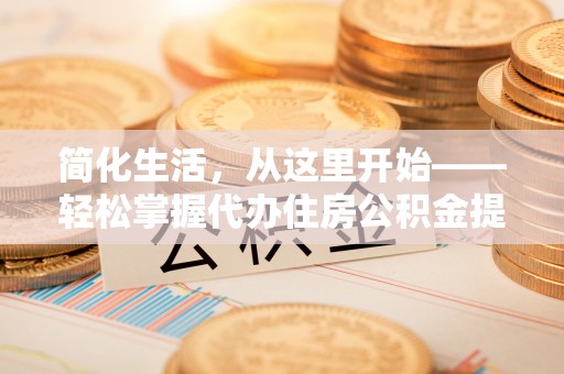 金水简化生活，从这里开始——轻松掌握代办住房公积金提取全流程