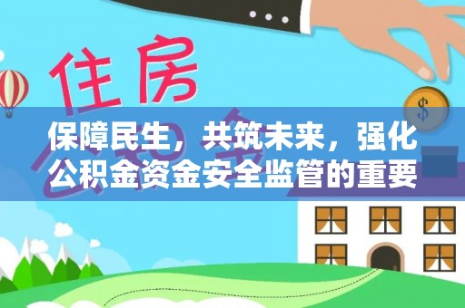金水保障民生，共筑未来，强化公积金资金安全监管的重要性