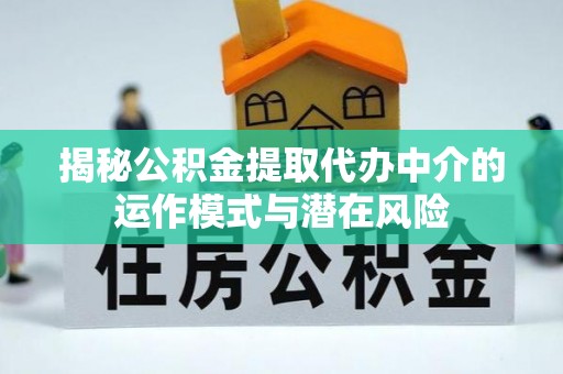 金水揭秘公积金提取代办中介的运作模式与潜在风险