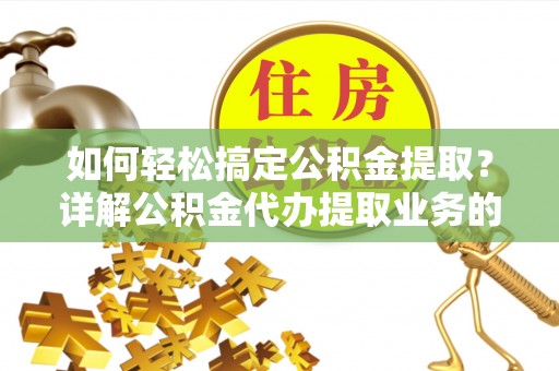金水如何轻松搞定公积金提取？详解公积金代办提取业务的便捷之道