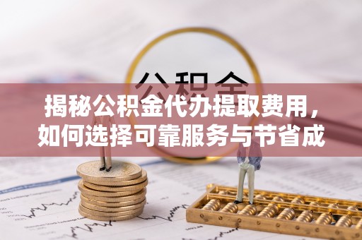 金水揭秘公积金代办提取费用，如何选择可靠服务与节省成本