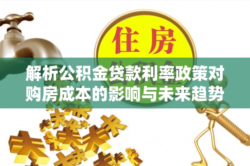 金水解析公积金贷款利率政策对购房成本的影响与未来趋势