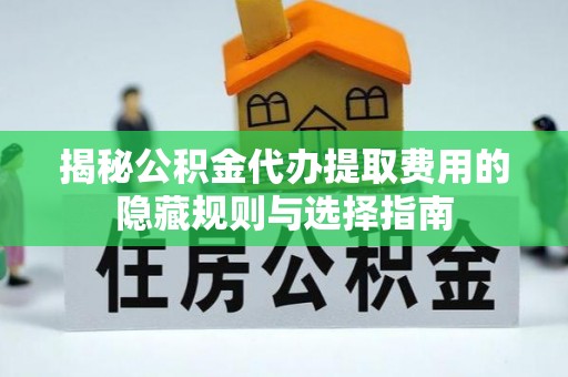 金水揭秘公积金代办提取费用的隐藏规则与选择指南