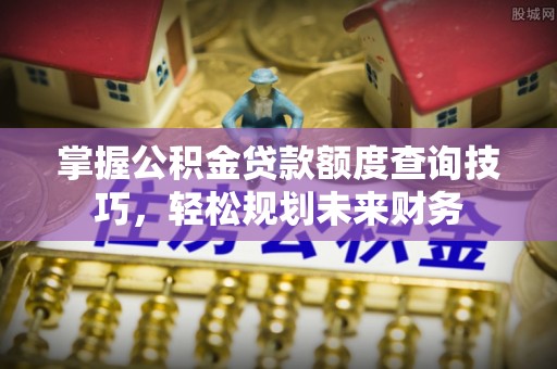 金水掌握公积金贷款额度查询技巧，轻松规划未来财务