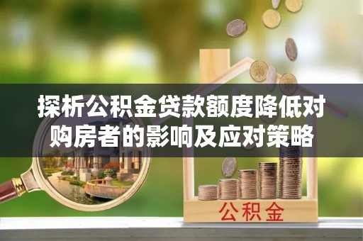 金水探析公积金贷款额度降低对购房者的影响及应对策略