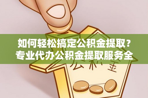 金水如何轻松搞定公积金提取？专业代办公积金提取服务全解析