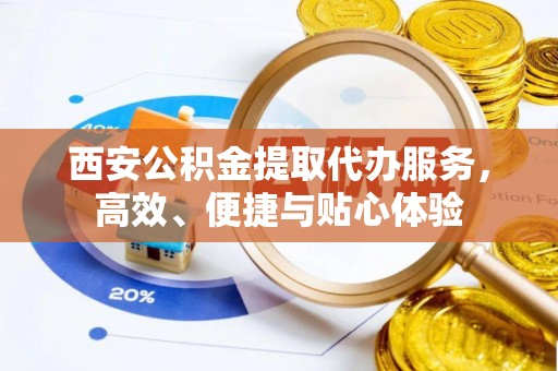 金水西安公积金提取代办服务，高效、便捷与贴心体验