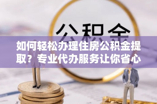 金水如何轻松办理住房公积金提取？专业代办服务让你省心无忧