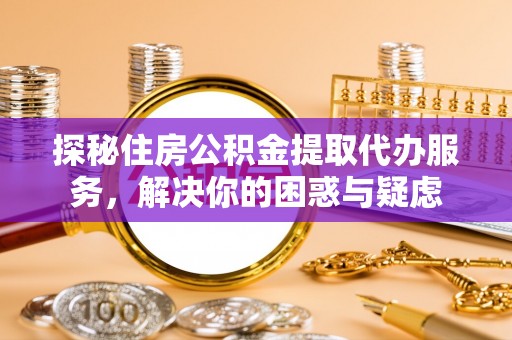 金水探秘住房公积金提取代办服务，解决你的困惑与疑虑