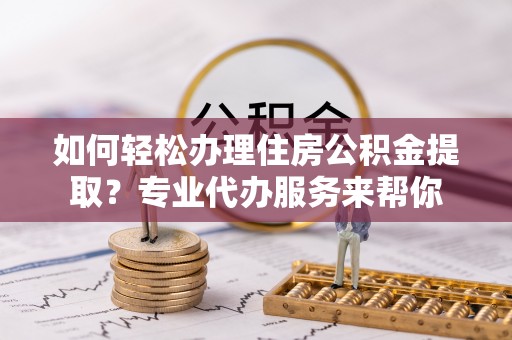 金水如何轻松办理住房公积金提取？专业代办服务来帮你