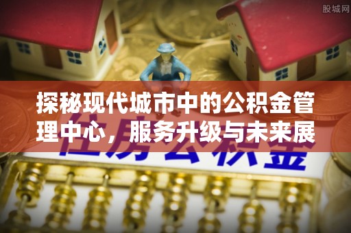 金水探秘现代城市中的公积金管理中心，服务升级与未来展望