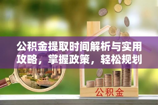 金水公积金提取时间解析与实用攻略，掌握政策，轻松规划未来