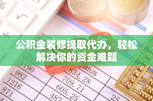 金水公积金装修提取代办，轻松解决你的资金难题