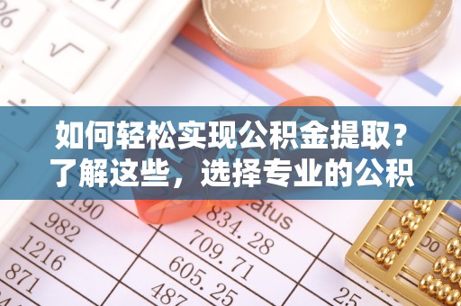 金水如何轻松实现公积金提取？了解这些，选择专业的公积金提取代办服务